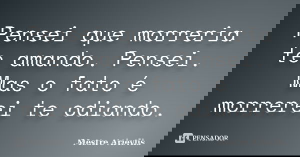 Pensei que morreria te amando. Pensei. Mas o fato é morrerei te odiando.... Frase de Mestre Ariévlis.