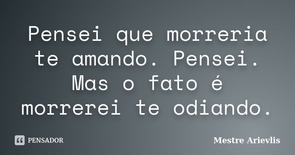 Pensei que morreria te amando. Pensei. Mas o fato é morrerei te odiando.... Frase de Mestre Ariévlis.