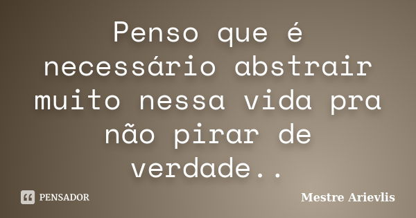 Penso que é necessário abstrair muito nessa vida pra não pirar de verdade..... Frase de Mestre Ariévlis.