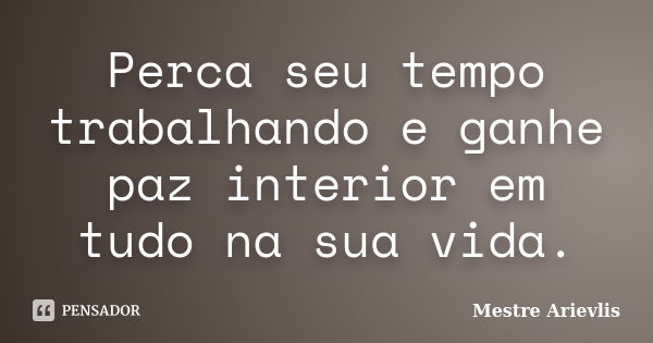 Perca seu tempo trabalhando e ganhe paz interior em tudo na sua vida.... Frase de Mestre Ariévlis.