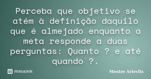 Perceba que objetivo se atém à definição daquilo que é almejado enquanto a meta responde a duas perguntas: Quanto ? e até quando ?.... Frase de Mestre Ariévlis.