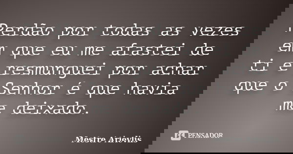 Perdão por todas as vezes em que eu me afastei de ti e resmunguei por achar que o Senhor é que havia me deixado.... Frase de Mestre Ariévlis.
