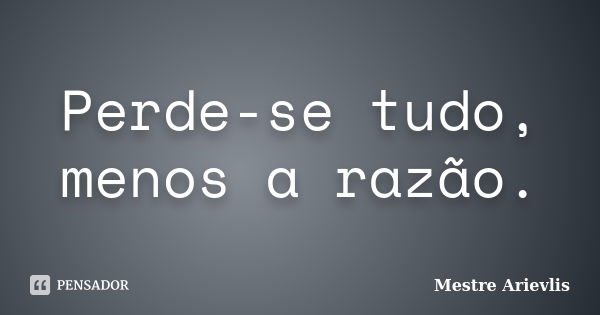 Perde-se tudo, menos a razão.... Frase de Mestre Ariévlis.