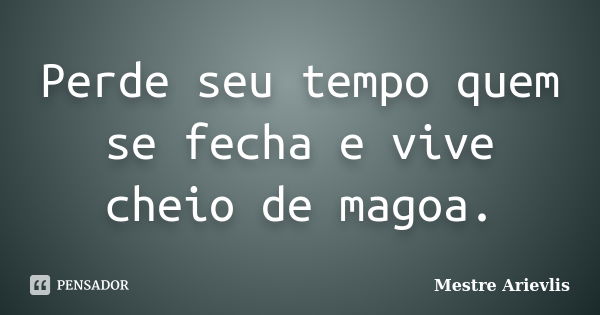 Perde seu tempo quem se fecha e vive cheio de magoa.... Frase de Mestre Ariévlis.