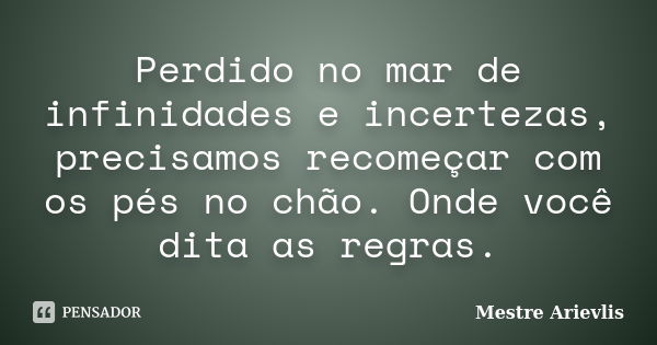 Perdido no mar de infinidades e incertezas, precisamos recomeçar com os pés no chão. Onde você dita as regras.... Frase de Mestre Ariévlis.