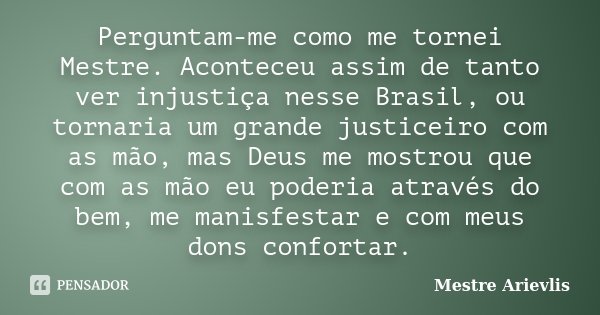 Perguntam-me como me tornei Mestre. Aconteceu assim de tanto ver injustiça nesse Brasil, ou tornaria um grande justiceiro com as mão, mas Deus me mostrou que co... Frase de Mestre Ariévlis.