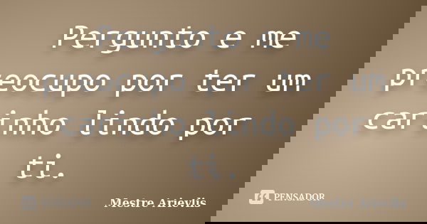 Pergunto e me preocupo por ter um carinho lindo por ti.... Frase de Mestre Ariévlis.
