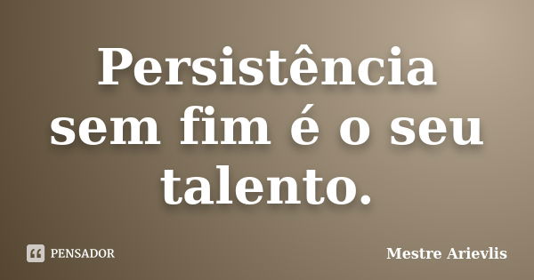 Persistência sem fim é o seu talento.... Frase de Mestre Ariévlis.