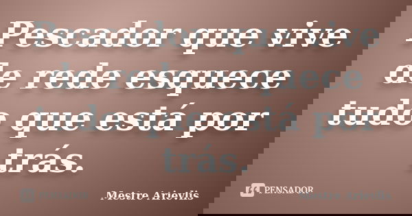 Pescador que vive de rede esquece tudo que está por trás.... Frase de Mestre Ariévlis.