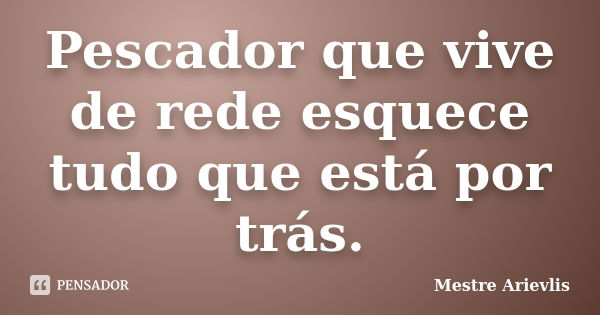 Pescador que vive de rede esquece tudo que está por trás.... Frase de Mestre Ariévlis.