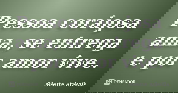 Pessoa corajosa ama, se entrega e por amor vive.... Frase de Mestre Ariévlis.