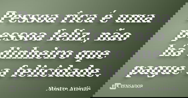 Pessoa rica é uma pessoa feliz, não há dinheiro que pague a felicidade.... Frase de Mestre Ariévlis.