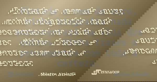 Pintada e nem de ouro, minha biografia nada acrescentará na vida dos outros. Minha frases e pensamentos com toda a certeza.... Frase de Mestre Ariévlis.