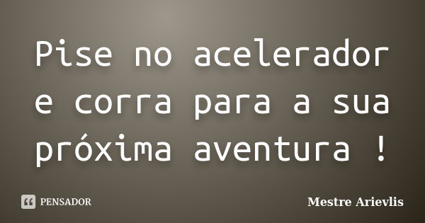 Pise no acelerador e corra para a sua próxima aventura !... Frase de Mestre Ariévlis.