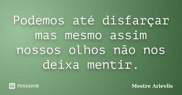 Podemos até disfarçar mas mesmo assim nossos olhos não nos deixa mentir.... Frase de Mestre Ariévlis.