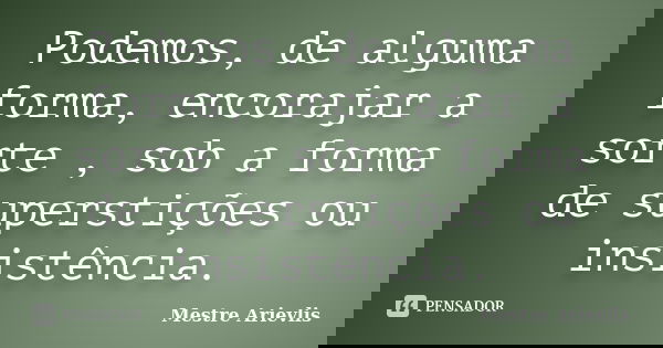 Podemos, de alguma forma, encorajar a sorte , sob a forma de superstições ou insistência.... Frase de Mestre Ariévlis.
