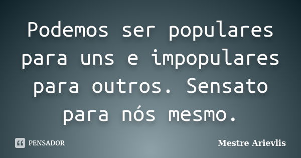 Podemos ser populares para uns e impopulares para outros. Sensato para nós mesmo.... Frase de Mestre Ariévlis.