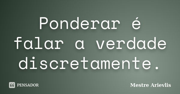 Ponderar é falar a verdade discretamente.... Frase de Mestre Ariévlis.