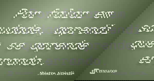 Por falar em saudade, aprendi que se aprende errando.... Frase de Mestre Ariévlis.