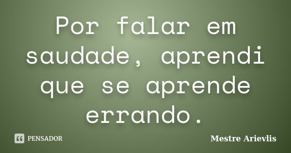 Por falar em saudade, aprendi que se aprende errando.... Frase de Mestre Ariévlis.