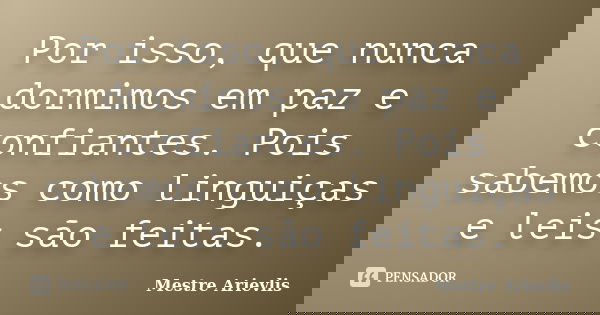 Por isso, que nunca dormimos em paz e confiantes. Pois sabemos como linguiças e leis são feitas.... Frase de Mestre Ariévlis.