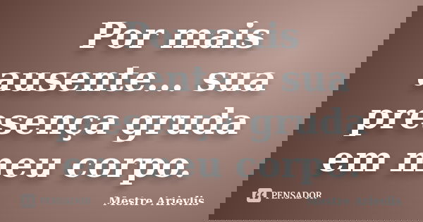 Por mais ausente... sua presença gruda em meu corpo.... Frase de Mestre Ariévlis.