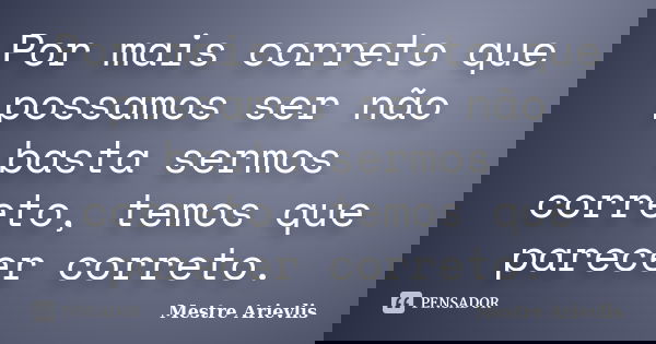 Por mais correto que possamos ser não basta sermos correto, temos que parecer correto.... Frase de Mestre Ariévlis.