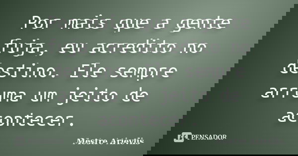Por mais que a gente fuja, eu acredito no destino. Ele sempre arruma um jeito de acontecer.... Frase de Mestre Ariévlis.