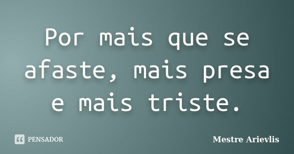 Por mais que se afaste, mais presa e mais triste.... Frase de Mestre Ariévlis.