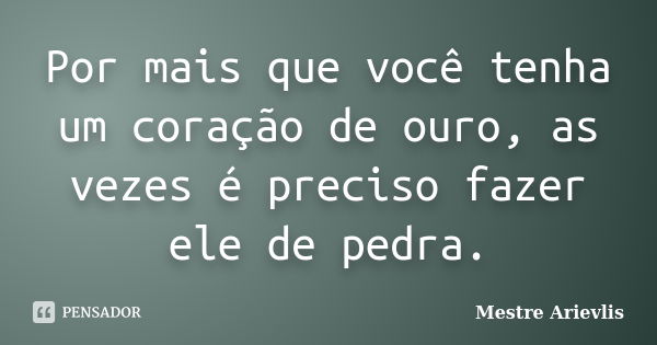 Por mais que você tenha um coração de ouro, as vezes é preciso fazer ele de pedra.... Frase de Mestre Ariévlis.