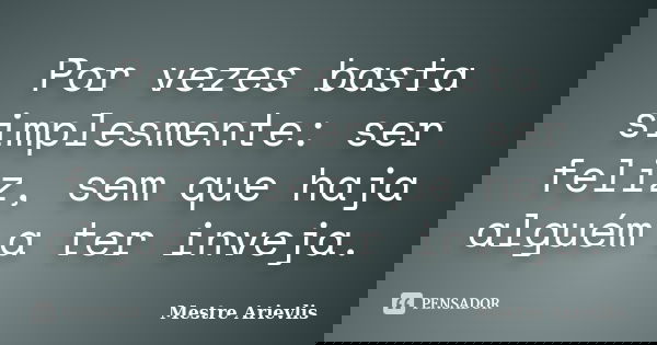 Por vezes basta simplesmente: ser feliz, sem que haja alguém a ter inveja.... Frase de Mestre Ariévlis.