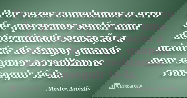 Por vezes cometemos o erro de querermos sentir uma determinado sensação a maioria do tempo, quando nem sequer acreditamos conseguir tê-la.... Frase de Mestre Ariévlis.