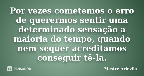 Por vezes cometemos o erro de querermos sentir uma determinado sensação a maioria do tempo, quando nem sequer acreditamos conseguir tê-la.... Frase de Mestre Ariévlis.