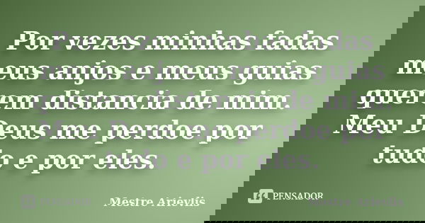 Por vezes minhas fadas meus anjos e meus guias querem distancia de mim. Meu Deus me perdoe por tudo e por eles.... Frase de Mestre Ariévlis.