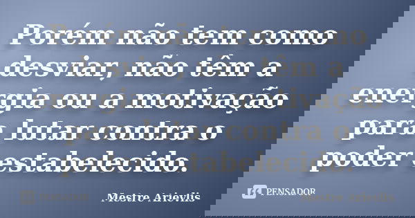 Porém não tem como desviar, não têm a energia ou a motivação para lutar contra o poder estabelecido.... Frase de Mestre Ariévlis.