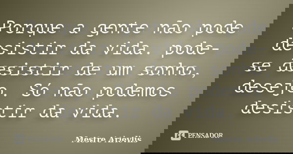 Porque a gente não pode desistir da vida. pode-se desistir de um sonho, desejo. Só não podemos desistir da vida.... Frase de Mestre Ariévlis.