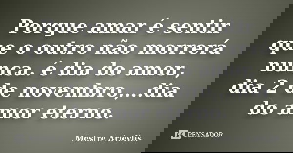 Porque amar é sentir que o outro não morrerá nunca. é dia do amor, dia 2 de novembro,...dia do amor eterno.... Frase de Mestre Ariévlis.