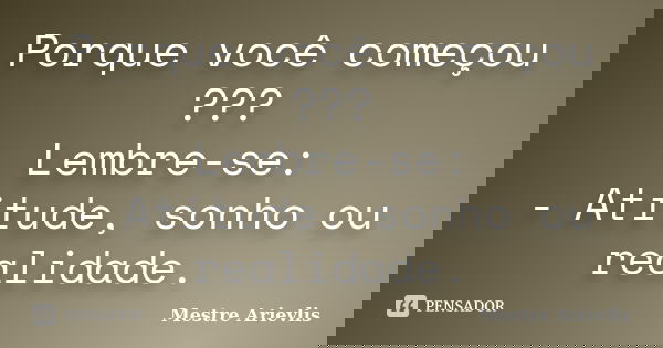 Porque você começou ??? Lembre-se: - Atitude, sonho ou realidade.... Frase de Mestre Ariévlis.