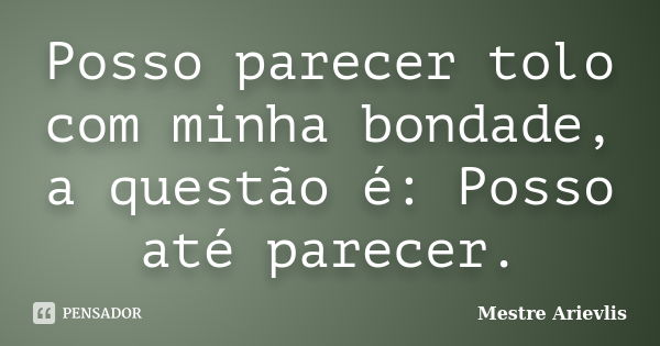 Posso parecer tolo com minha bondade, a questão é: Posso até parecer.... Frase de Mestre Ariévlis.