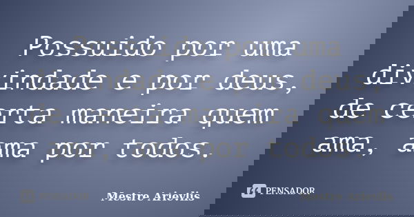 Possuido por uma divindade e por deus, de certa maneira quem ama, ama por todos.... Frase de Mestre Ariévlis.