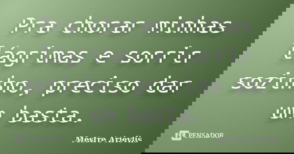 Pra chorar minhas lágrimas e sorrir sozinho, preciso dar um basta.... Frase de Mestre Ariévlis.