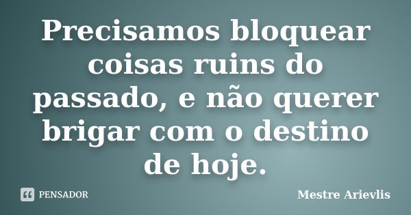 Precisamos bloquear coisas ruins do passado, e não querer brigar com o destino de hoje.... Frase de Mestre Ariévlis.