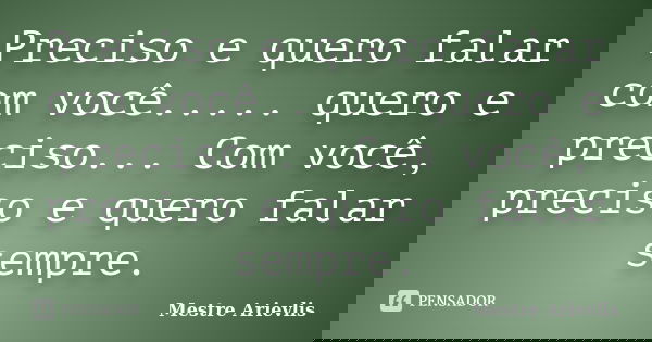 Preciso e quero falar com você..... quero e preciso... Com você, preciso e quero falar sempre.... Frase de Mestre Ariévlis.