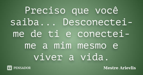 Preciso que você saiba... Desconectei-me de ti e conectei-me a mim mesmo e viver a vida.... Frase de Mestre Ariévlis.