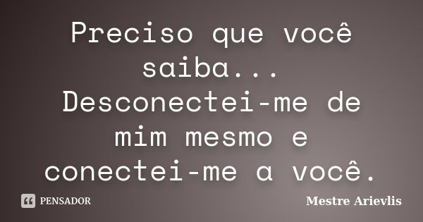 Preciso que você saiba... Desconectei-me de mim mesmo e conectei-me a você.... Frase de Mestre Ariévlis.