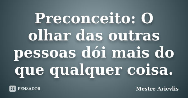 Preconceito: O olhar das outras pessoas dói mais do que qualquer coisa.... Frase de Mestre Ariévlis.