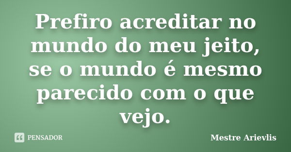 Prefiro acreditar no mundo do meu jeito, se o mundo é mesmo parecido com o que vejo.... Frase de Mestre Ariévlis.