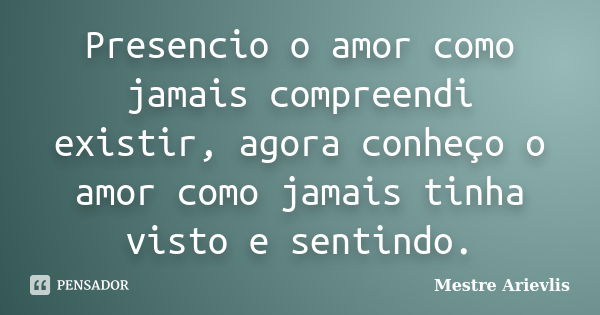 Presencio o amor como jamais compreendi existir, agora conheço o amor como jamais tinha visto e sentindo.... Frase de Mestre Ariévlis.