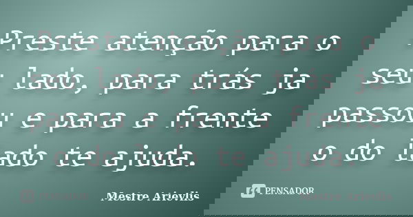 Preste atenção para o seu lado, para trás ja passou e para a frente o do lado te ajuda.... Frase de Mestre Ariévlis.