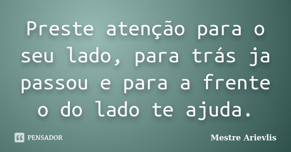 Preste atenção para o seu lado, para trás ja passou e para a frente o do lado te ajuda.... Frase de Mestre Ariévlis.